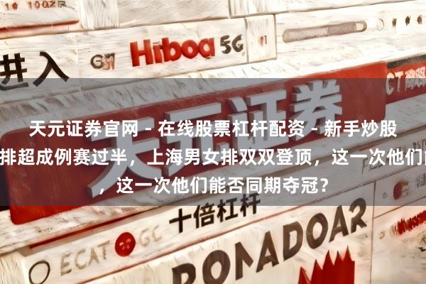 天元证券官网 - 在线股票杠杆配资 - 新手炒股如何配资杠杆 排超成例赛过半，上海男女排双双登顶，这一次他们能否同期夺冠？