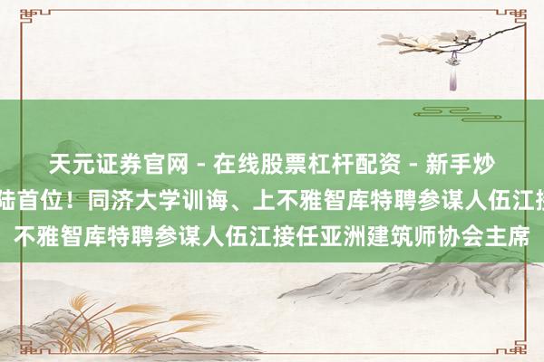 天元证券官网 - 在线股票杠杆配资 - 新手炒股如何配资杠杆 中国大陆首位！同济大学训诲、上不雅智库特聘参谋人伍江接任亚洲建筑师协会主席