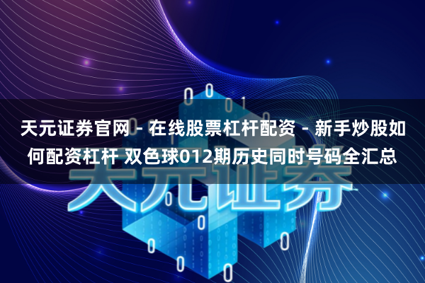 天元证券官网 - 在线股票杠杆配资 - 新手炒股如何配资杠杆 双色球012期历史同时号码全汇总