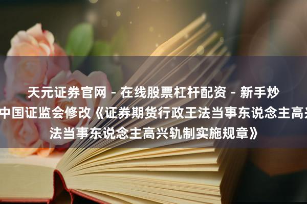天元证券官网 - 在线股票杠杆配资 - 新手炒股如何配资杠杆 中国证监会修改《证券期货行政王法当事东说念主高兴轨制实施规章》