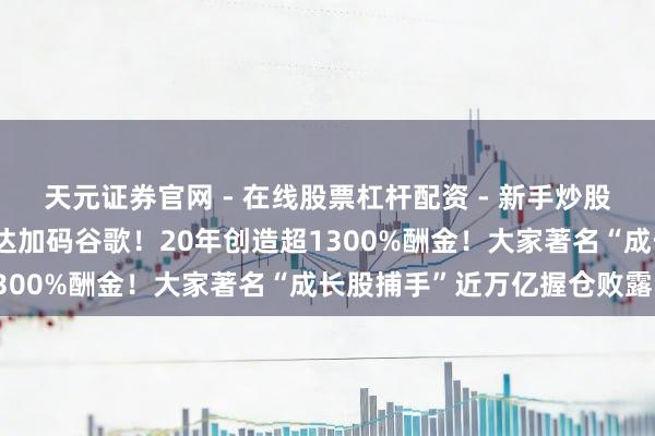 天元证券官网 - 在线股票杠杆配资 - 新手炒股如何配资杠杆 减握英伟达加码谷歌！20年创造超1300%酬金！大家著名“成长股捕手”近万亿握仓败露！