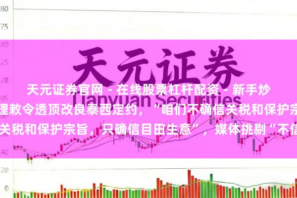 天元证券官网 - 在线股票杠杆配资 - 新手炒股如何配资杠杆 德国总理敕令透顶改良泰西定约，“咱们不确信关税和保护宗旨，只确信目田生意”，媒体挑剔“不信任达到顶峰”